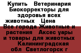  Купить : Ветеринария.Биокорректоры для здоровья всех животных › Цена ­ 100 - Все города Животные и растения » Аксесcуары и товары для животных   . Калининградская обл.,Светлогорск г.